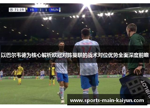 以巴尔韦德为核心解析欧冠对阵曼联的战术对位优势全面深度前瞻
