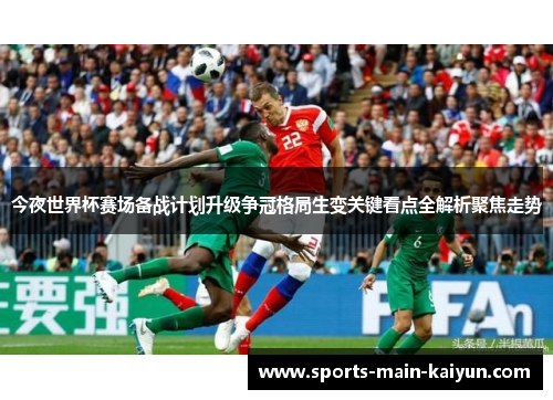 今夜世界杯赛场备战计划升级争冠格局生变关键看点全解析聚焦走势