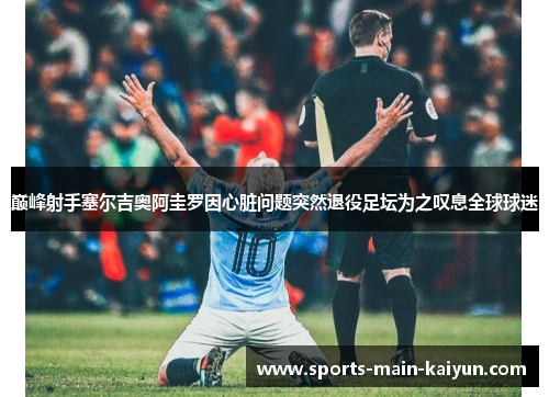 巅峰射手塞尔吉奥阿圭罗因心脏问题突然退役足坛为之叹息全球球迷