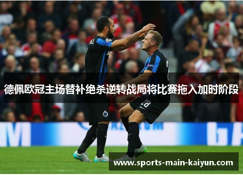 德佩欧冠主场替补绝杀逆转战局将比赛拖入加时阶段