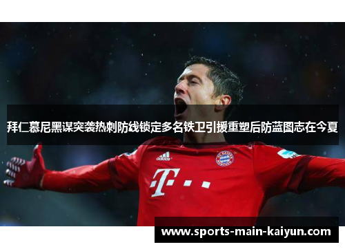 拜仁慕尼黑谋突袭热刺防线锁定多名铁卫引援重塑后防蓝图志在今夏