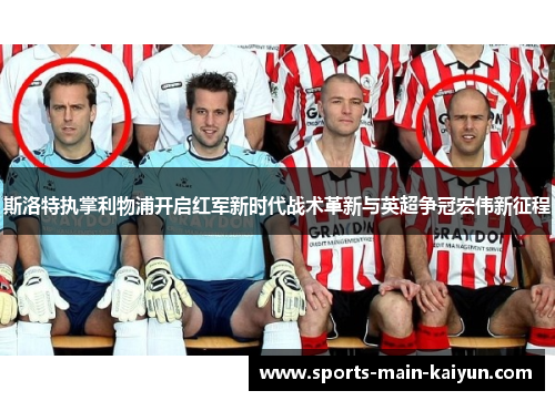 斯洛特执掌利物浦开启红军新时代战术革新与英超争冠宏伟新征程