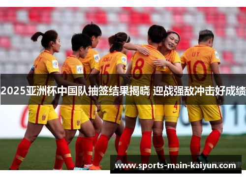 2025亚洲杯中国队抽签结果揭晓 迎战强敌冲击好成绩