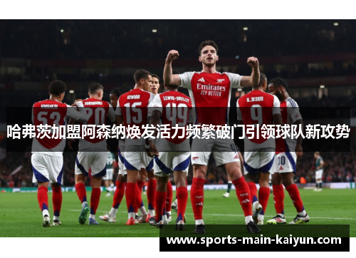 哈弗茨加盟阿森纳焕发活力频繁破门引领球队新攻势